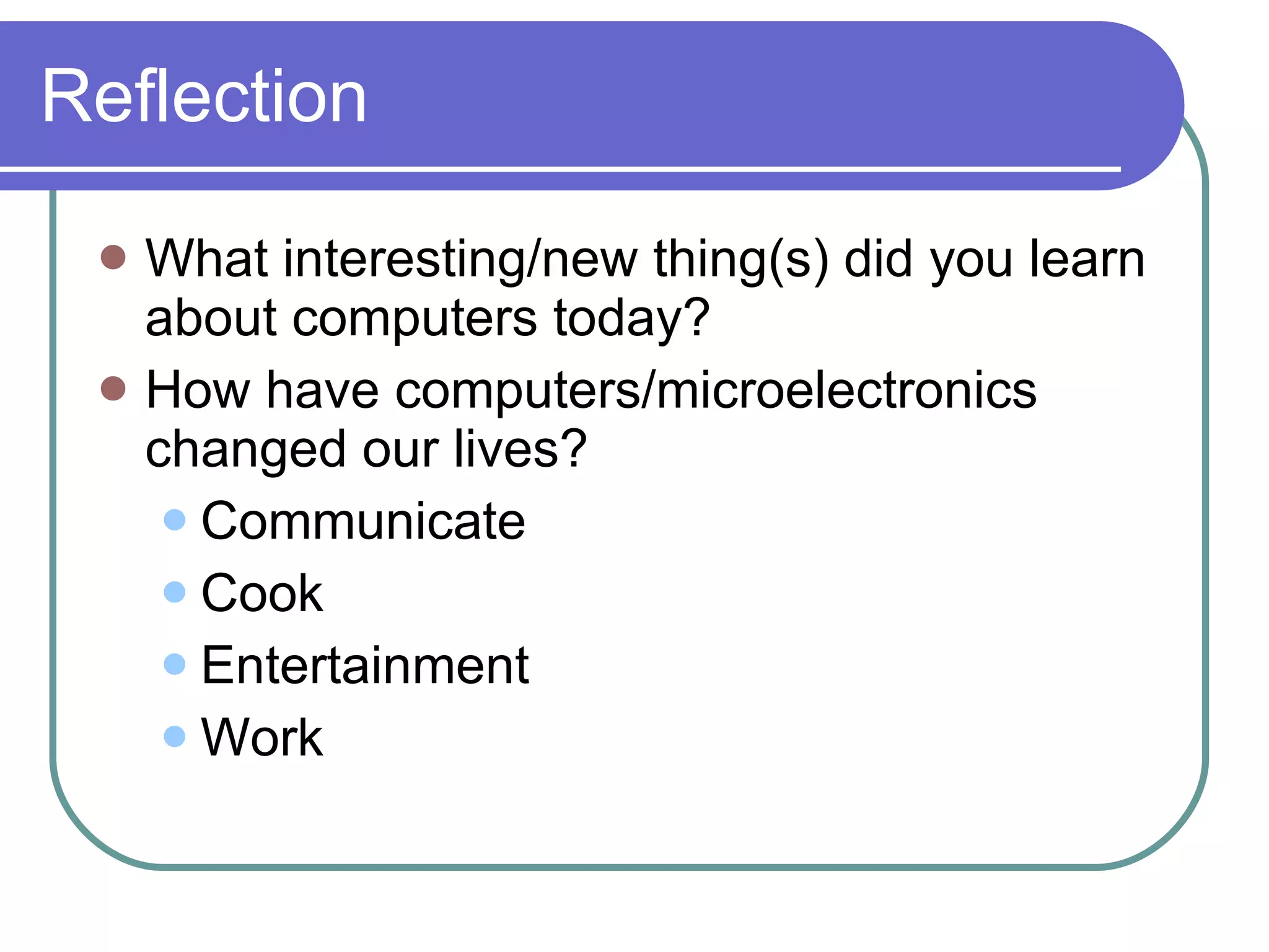 Reflection What interesting/new thing(s) did you learn about computers today? How have computers/microelectronics changed our lives? Communicate Cook Entertainment Work 