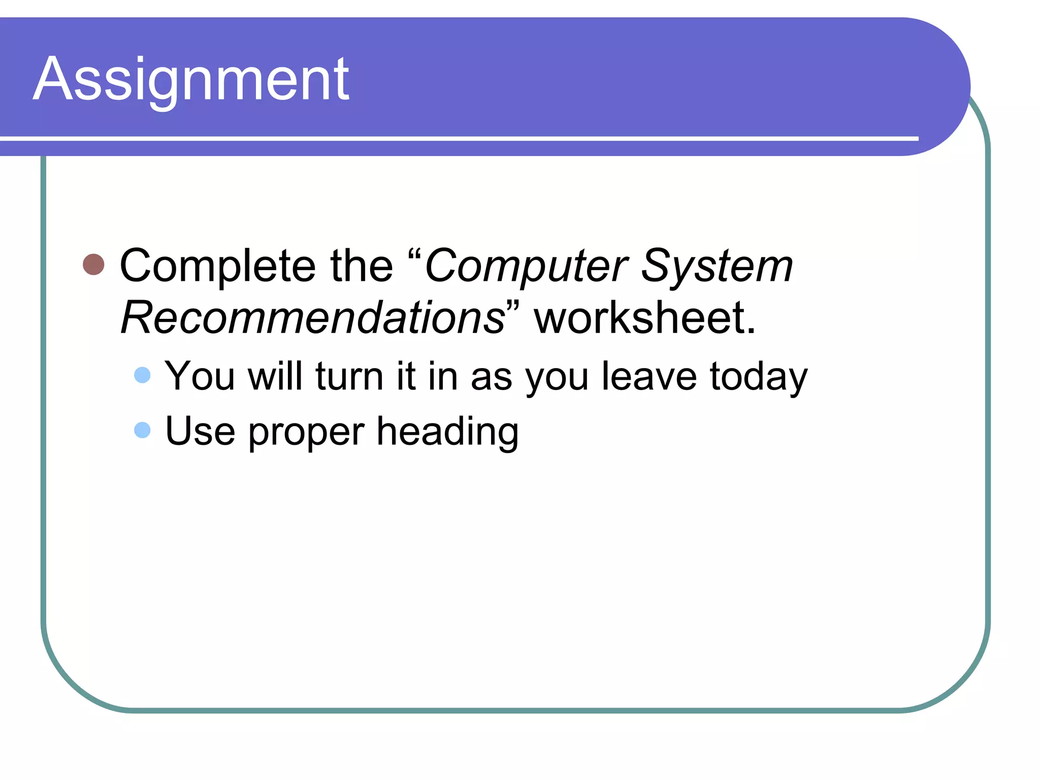 Assignment Complete the “ Computer System Recommendations ” worksheet. You will turn it in as you leave today Use proper heading 