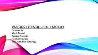 VARIOUS TYPES OF CREDIT FACILITY
Presented By:
Vikash Barnwal
Assistant Professor
Faculty of business
Kashi Institute of technology
 