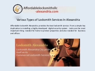 Various Types of Locksmith Services In Alexandria
Affordable locksmith Alexandria provides the best locksmith service. From a simple key
duplication to installing a highly developed digital security system . Locks are the most
important thing needed for home to protect properties and also needed for business
and offices .

 