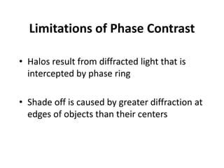 Limitations of Phase Contrast
• Halos result from diffracted light that is
intercepted by phase ring
• Shade off is caused by greater diffraction at
edges of objects than their centers
 