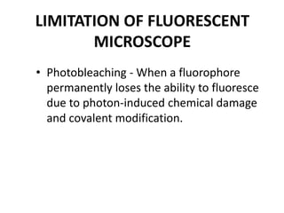 LIMITATION OF FLUORESCENT
MICROSCOPE
• Photobleaching - When a fluorophore
permanently loses the ability to fluoresce
due to photon-induced chemical damage
and covalent modification.
 