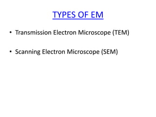 TYPES OF EM
• Transmission Electron Microscope (TEM)
• Scanning Electron Microscope (SEM)
 