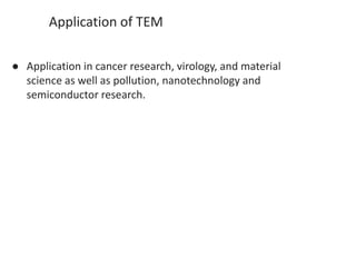 Application of TEM
● Application in cancer research, virology, and material
science as well as pollution, nanotechnology and
semiconductor research.
 