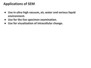 Applications of SEM
● Use in ultra high vacuum, air, water and various liquid
environment.
● Use for the live specimen examination.
● Use for visualization of intracellular change.
 