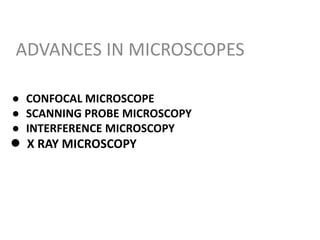 ● CONFOCAL MICROSCOPE
● SCANNING PROBE MICROSCOPY
● INTERFERENCE MICROSCOPY
● X RAY MICROSCOPY
ADVANCES IN MICROSCOPES
 