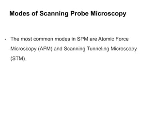 Modes of Scanning Probe Microscopy
• The most common modes in SPM are Atomic Force
Microscopy (AFM) and Scanning Tunneling Microscopy
(STM).
 