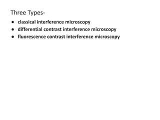 Three Types-
● classical interference microscopy
● differential contrast interference microscopy
● fluorescence contrast interference microscopy
 