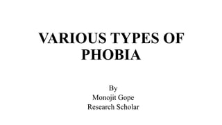 VARIOUS TYPES OF
PHOBIA
By
Monojit Gope
Research Scholar
 