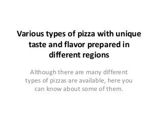 Various types of pizza with unique
taste and flavor prepared in
different regions
Although there are many different
types of pizzas are available, here you
can know about some of them.

 