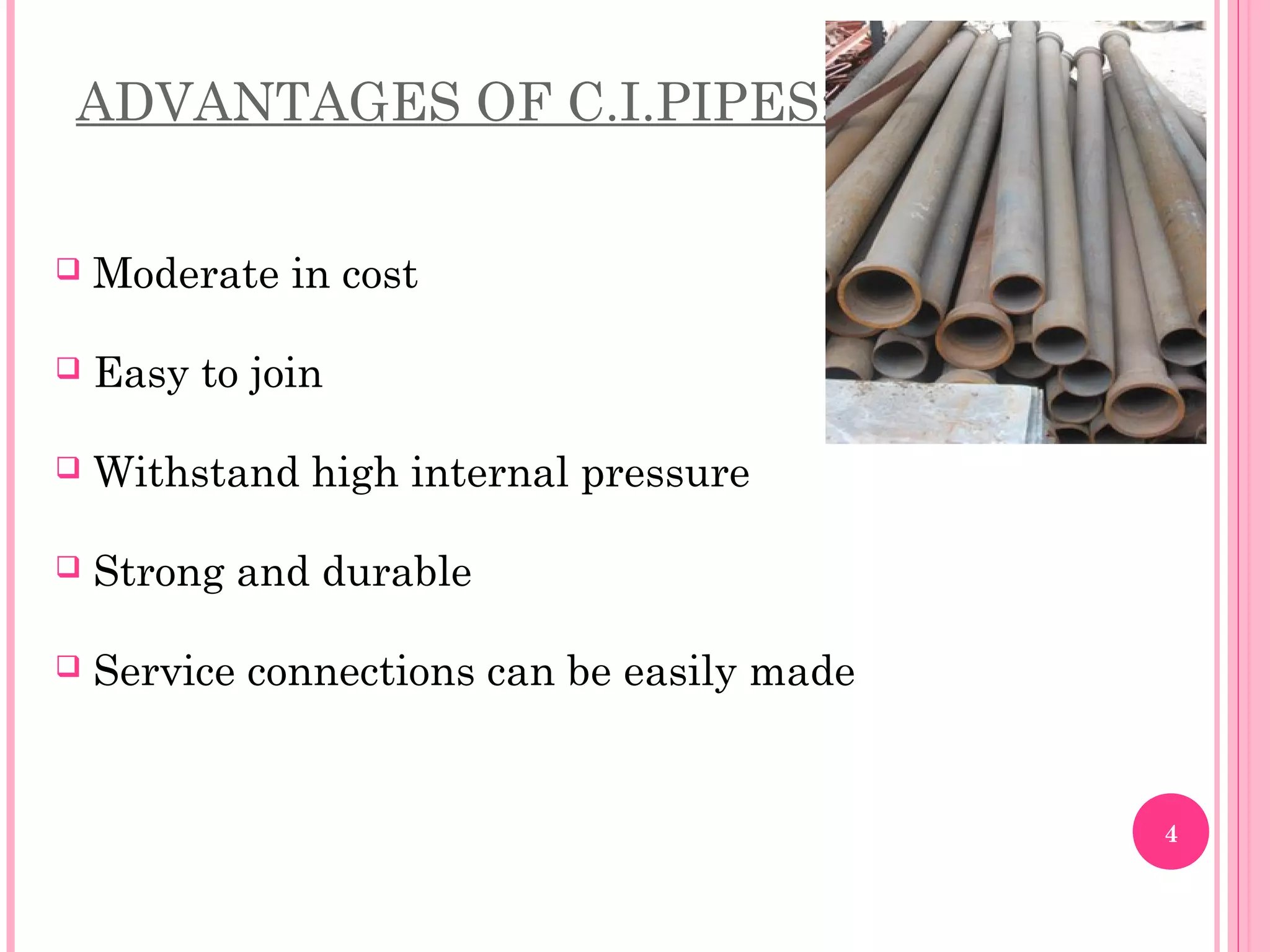 ADVANTAGES OF C.I.PIPES:
 Moderate in cost
 Easy to join
 Withstand high internal pressure
 Strong and durable
 Service connections can be easily made
4
 