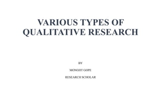 VARIOUS TYPES OF
QUALITATIVE RESEARCH
BY
MONOJIT GOPE
RESEARCH SCHOLAR
 