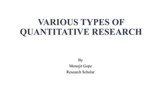 VARIOUS TYPES OF
QUANTITATIVE RESEARCH
By
Monojit Gope
Research Scholar
 