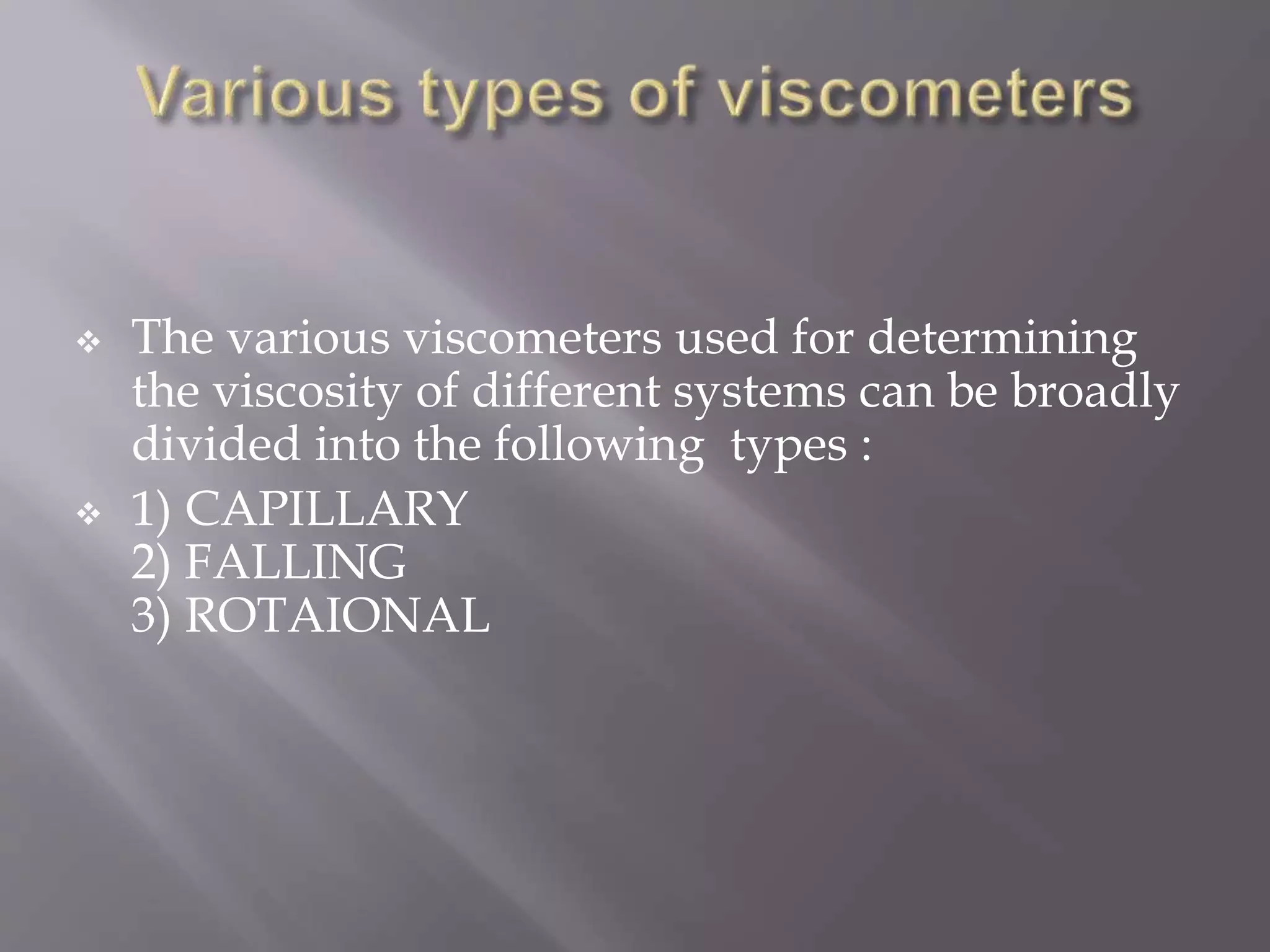  The various viscometers used for determining
the viscosity of different systems can be broadly
divided into the following types :
 1) CAPILLARY
2) FALLING
3) ROTAIONAL
 