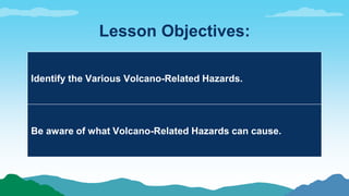 Lesson Objectives:
Identify the Various Volcano-Related Hazards.
Be aware of what Volcano-Related Hazards can cause.
 