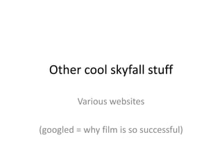 Other cool skyfall stuff
Various websites

(googled = why film is so successful)

 