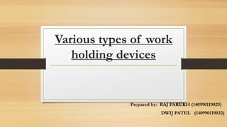Various types of work
holding devices
Prepared by: RAJ PAREKH (140990119029)
DWIJ PATEL (140990119032)
 