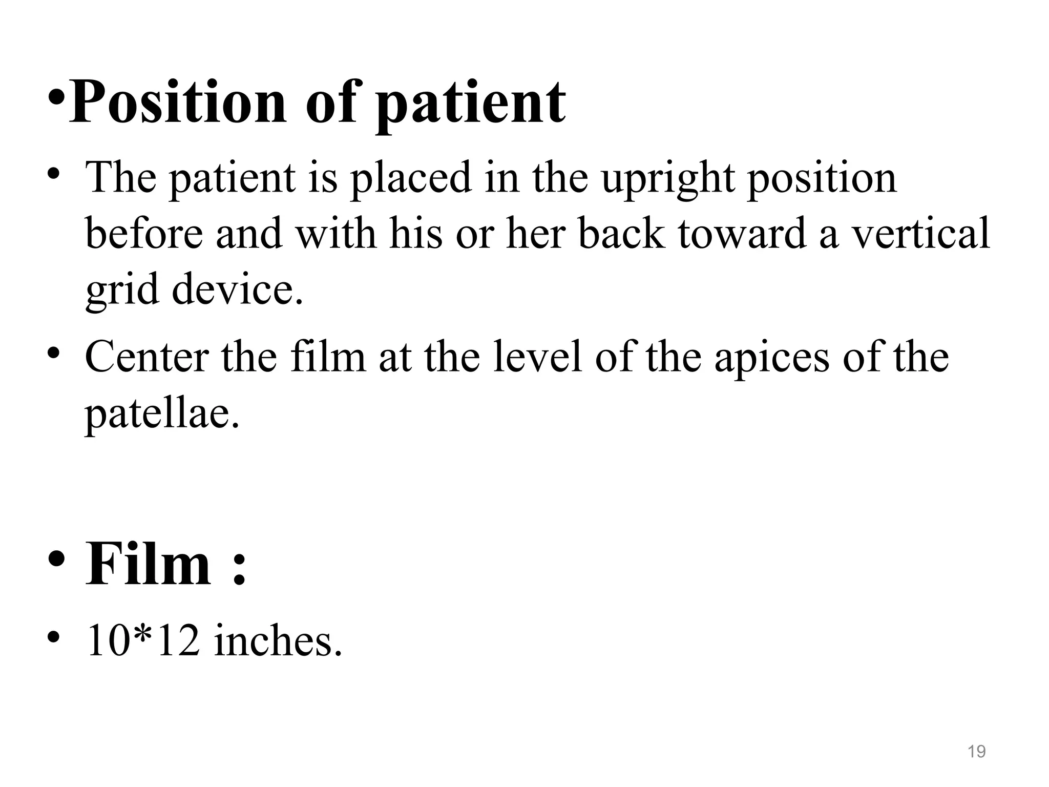 •Position of patient
• The patient is placed in the upright position
before and with his or her back toward a vertical
grid device.
• Center the film at the level of the apices of the
patellae.
• Film :
• 10*12 inches.
19
 
