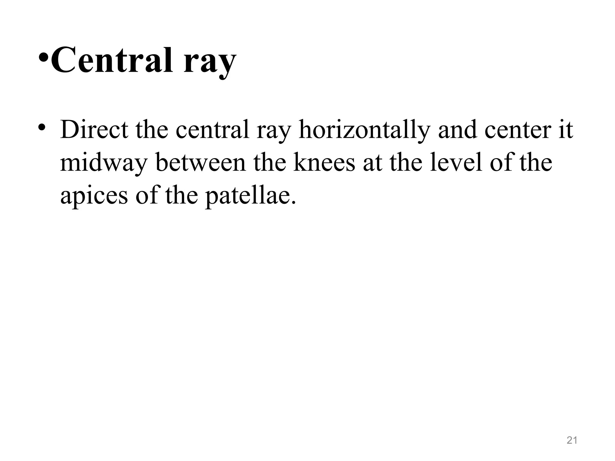 •Central ray
• Direct the central ray horizontally and center it
midway between the knees at the level of the
apices of the patellae.
21
 
