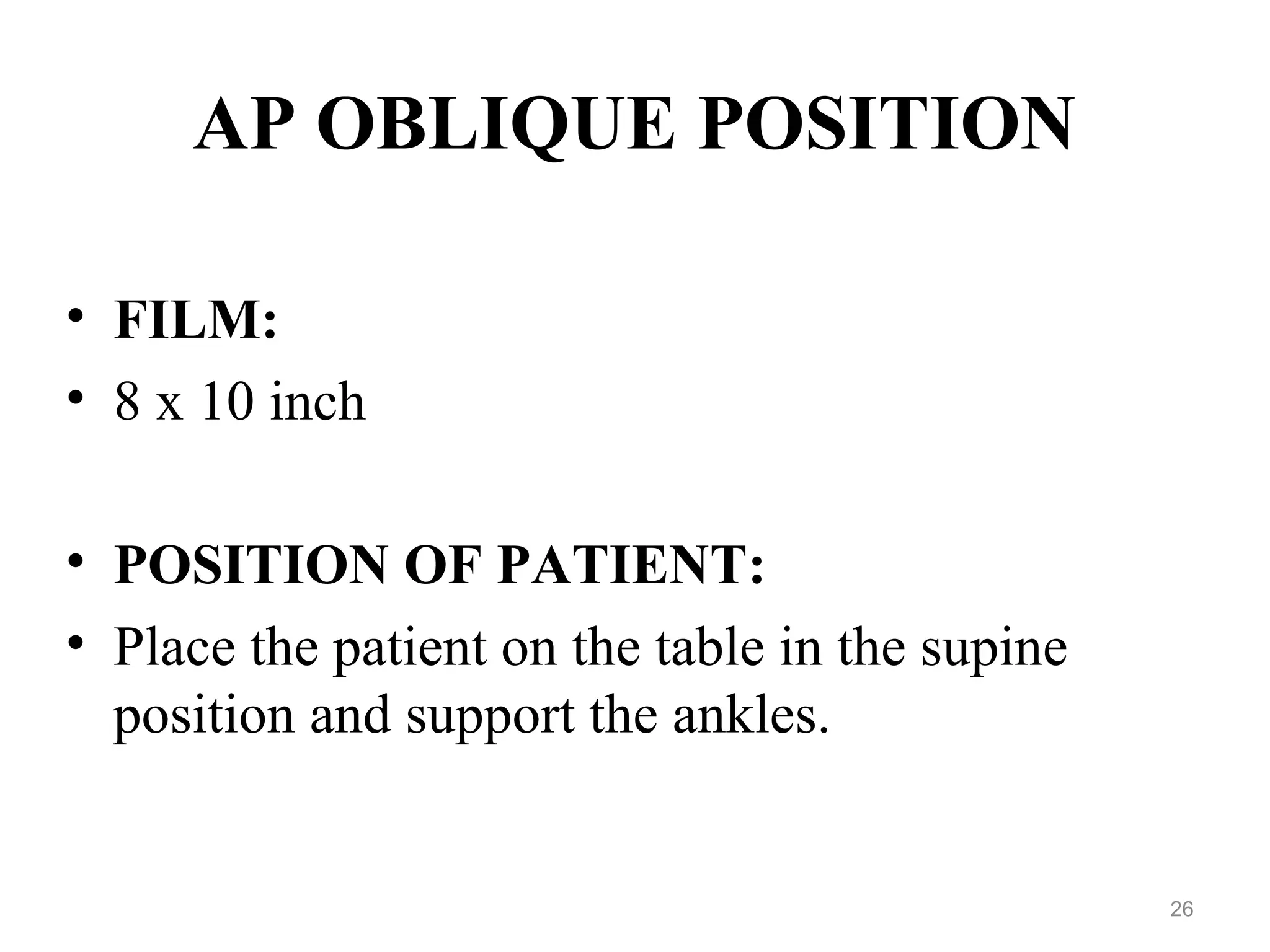 AP OBLIQUE POSITION
• FILM:
• 8 x 10 inch
• POSITION OF PATIENT:
• Place the patient on the table in the supine
position and support the ankles.
26
 