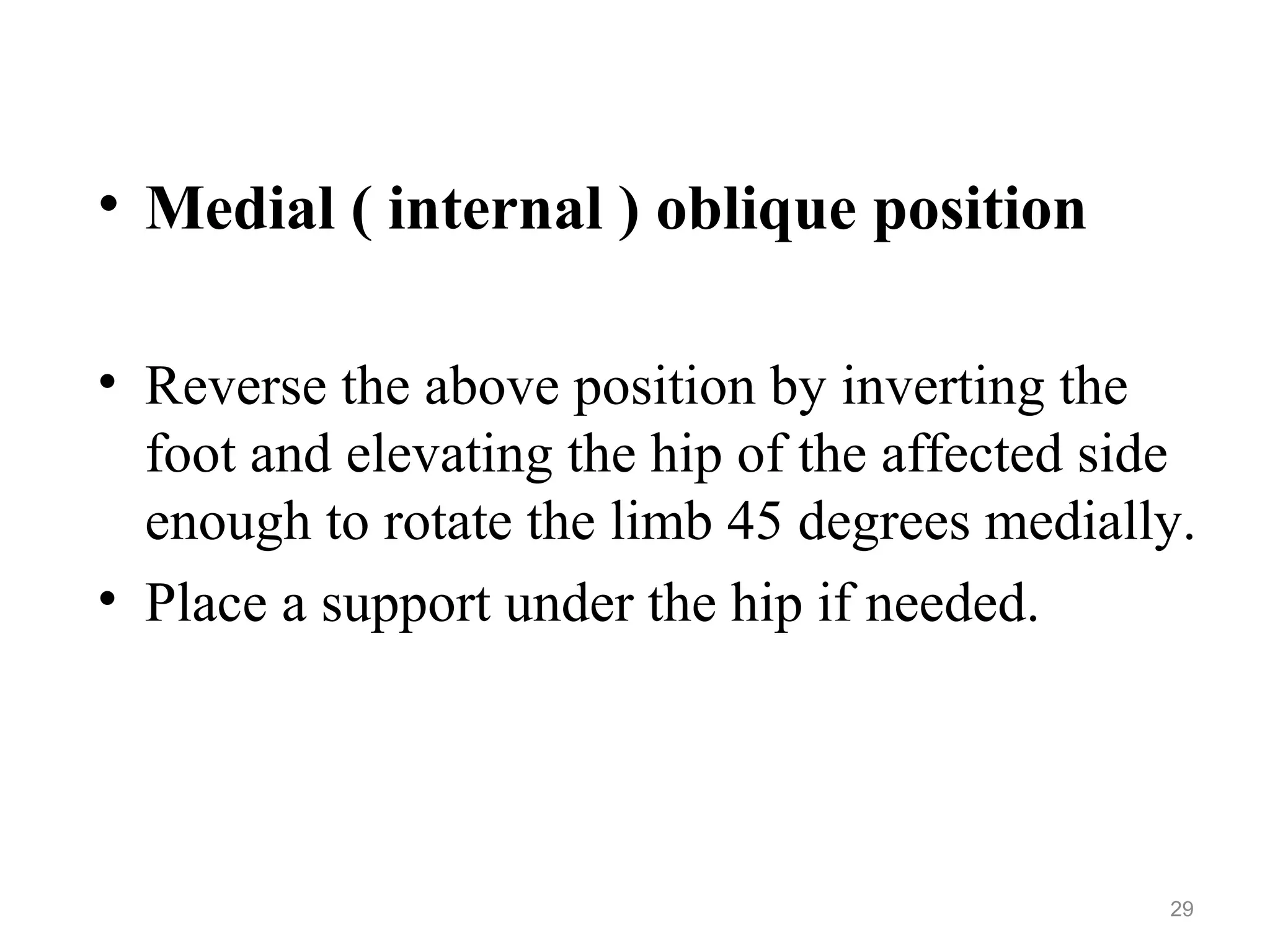 • Medial ( internal ) oblique position
• Reverse the above position by inverting the
foot and elevating the hip of the affected side
enough to rotate the limb 45 degrees medially.
• Place a support under the hip if needed.
29
 