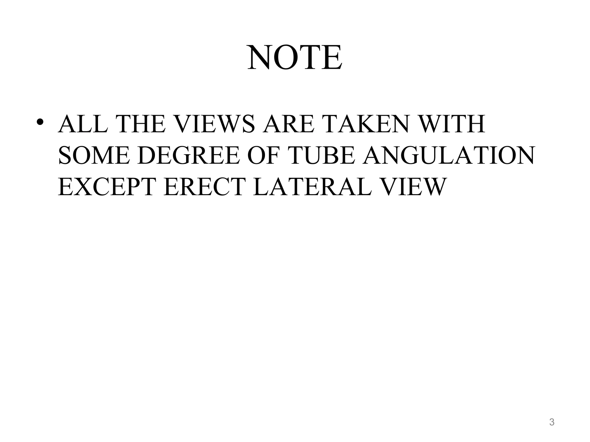 NOTE
• ALL THE VIEWS ARE TAKEN WITH
SOME DEGREE OF TUBE ANGULATION
EXCEPT ERECT LATERAL VIEW
3
 