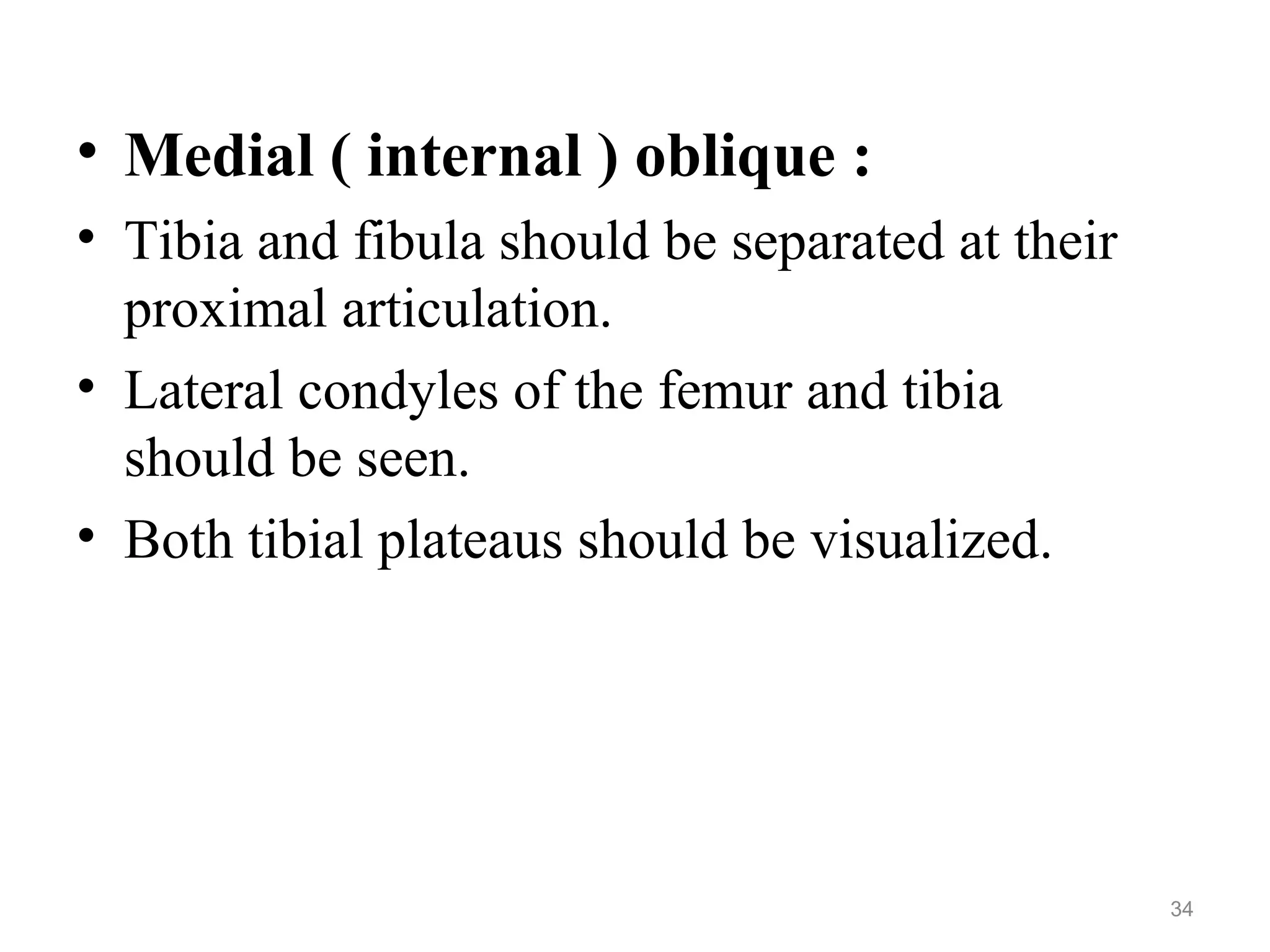 • Medial ( internal ) oblique :
• Tibia and fibula should be separated at their
proximal articulation.
• Lateral condyles of the femur and tibia
should be seen.
• Both tibial plateaus should be visualized.
34
 