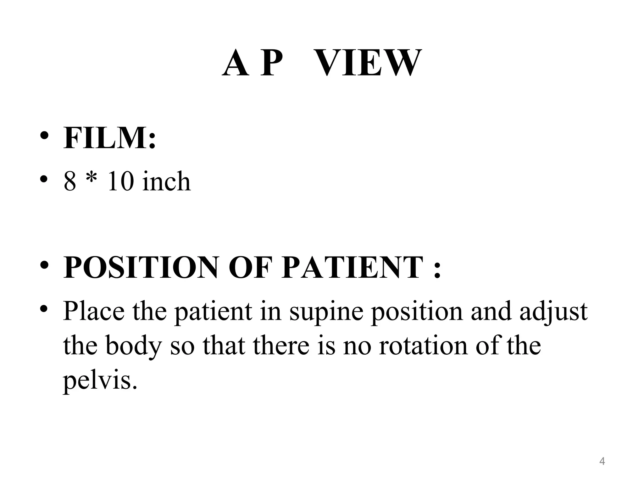 A P VIEW
• FILM:
• 8 * 10 inch
• POSITION OF PATIENT :
• Place the patient in supine position and adjust
the body so that there is no rotation of the
pelvis.
4
 