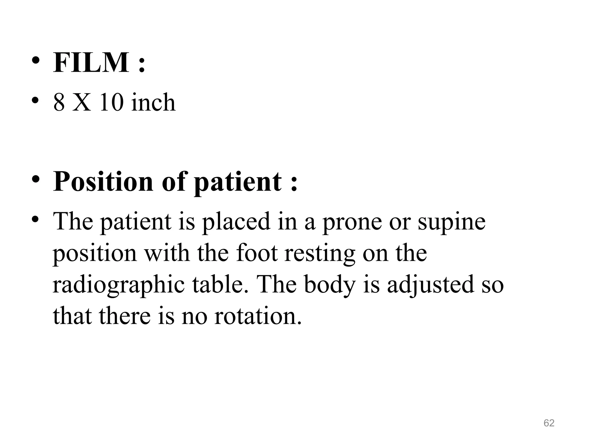 • FILM :
• 8 X 10 inch
• Position of patient :
• The patient is placed in a prone or supine
position with the foot resting on the
radiographic table. The body is adjusted so
that there is no rotation.
62
 