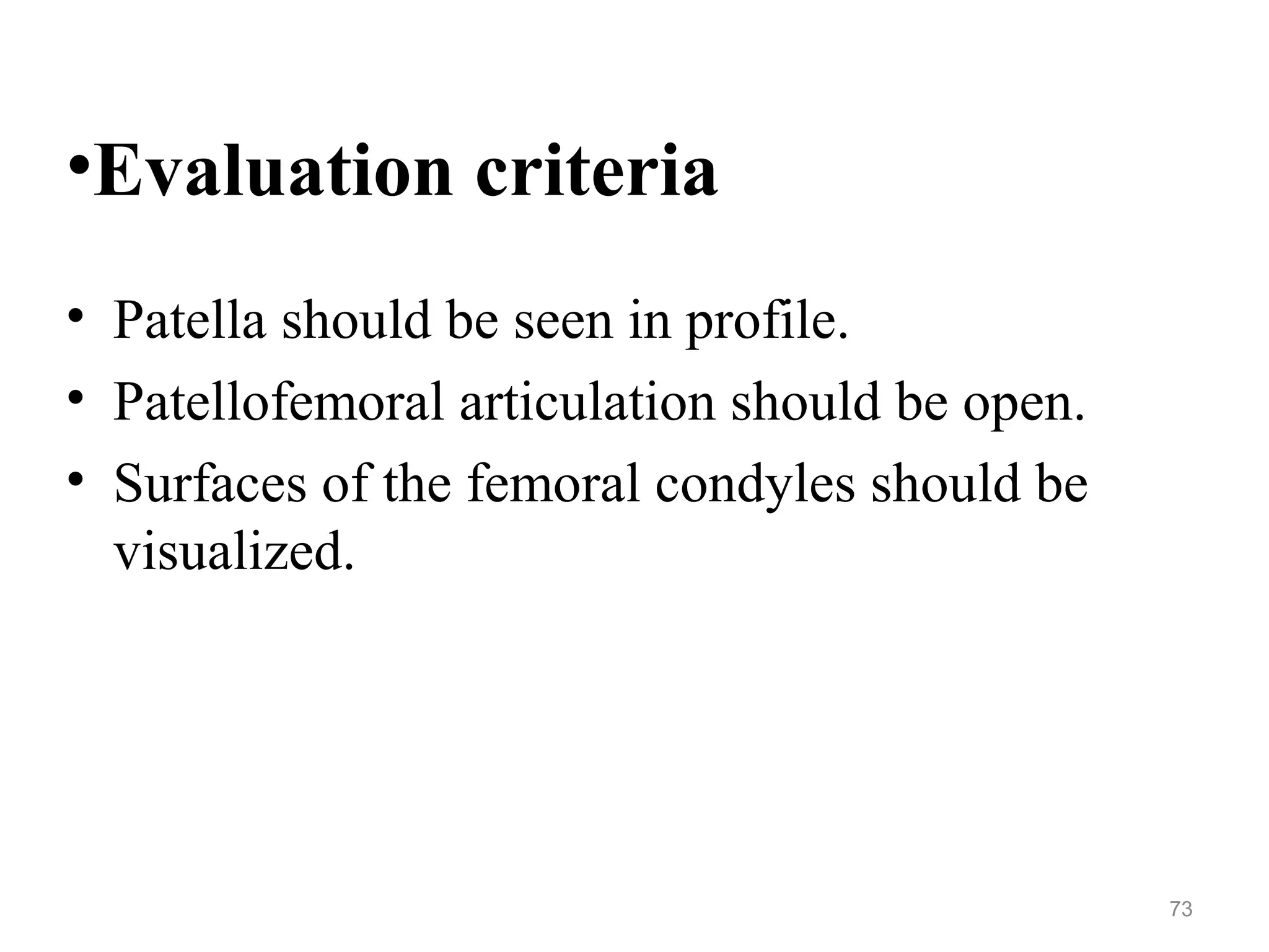 •Evaluation criteria
• Patella should be seen in profile.
• Patellofemoral articulation should be open.
• Surfaces of the femoral condyles should be
visualized.
73
 
