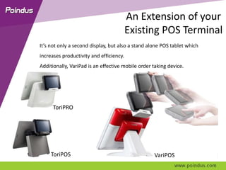 An Extension of your
Existing POS Terminal
It’s not only a second display, but also a stand alone POS tablet which
increases productivity and efficiency.
Additionally, VariPad is an effective mobile order taking device.
ToriPRO
ToriPOS VariPOS
 