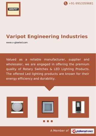 +91-9953359681
A Member of
Varipot Engineering Industries
www.v-glowled.com
Valued as a reliable manufacturer, supplier and
wholesaler, we are engaged in oﬀering the premium
quality of Rotary Switches & LED Lighting Products.
The oﬀered Led lighting products are known for their
energy efficiency and durability.
 