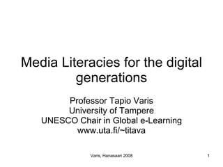 Media Literacies for the digital generations Professor Tapio Varis University of Tampere UNESCO Chair in Global e-Learning www.uta.fi/~titava 