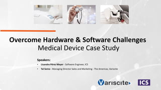Overcome Hardware & Software Challenges
Medical Device Case Study
Speakers:
• Lisandro Pérez Meyer - Software Engineer, ICS
• Tal Semo - Managing Director Sales and Marketing - The Americas, Variscite
 
