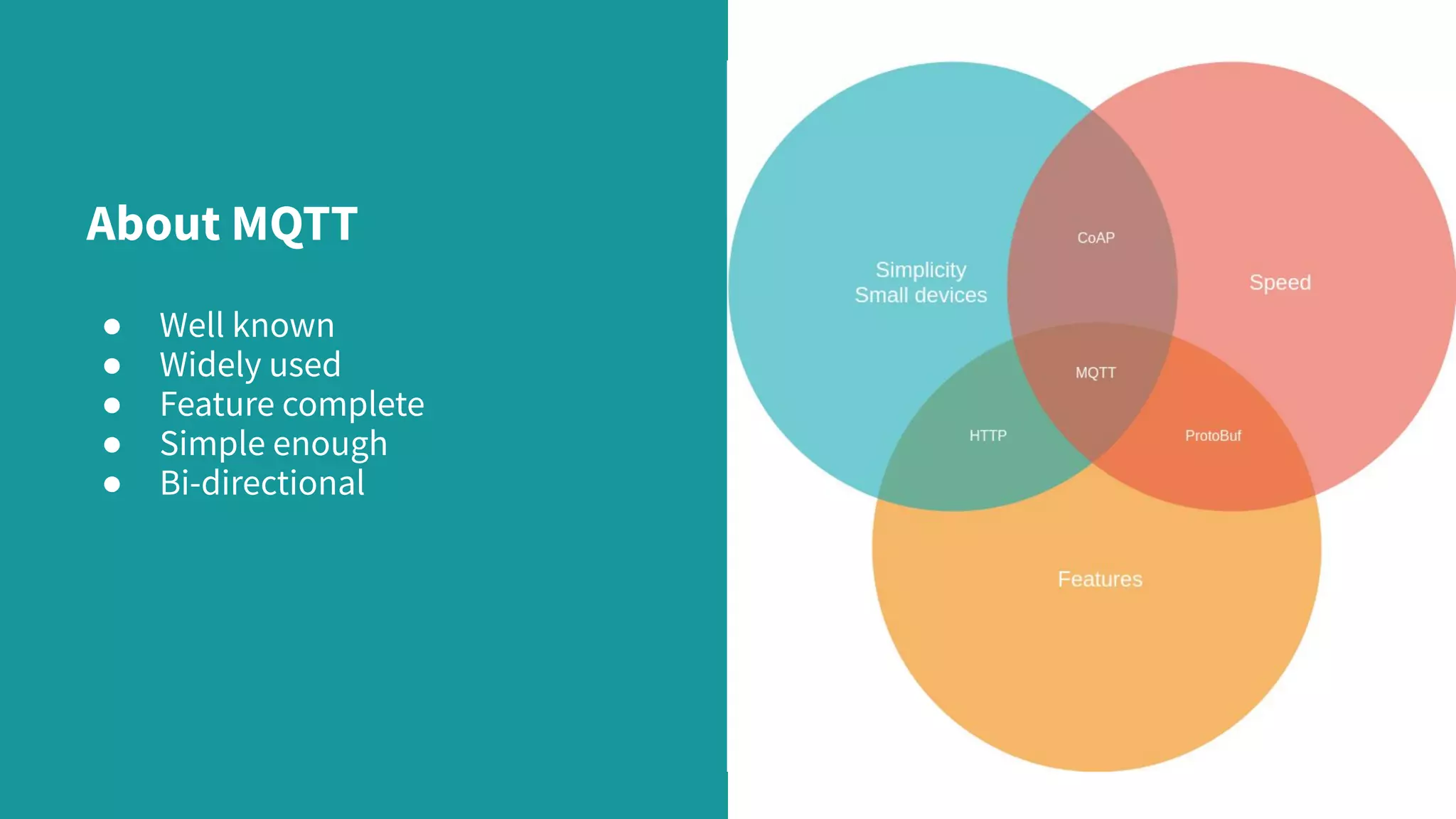 About MQTT ● Well known ● Widely used ● Feature complete ● Simple enough ● Bi-directional 
