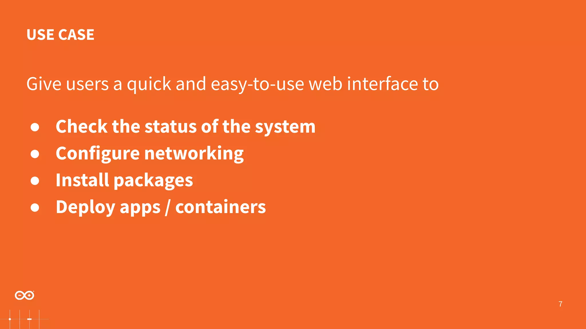 7 Give users a quick and easy-to-use web interface to ● Check the status of the system ● Configure networking ● Install packages ● Deploy apps / containers USE CASE 