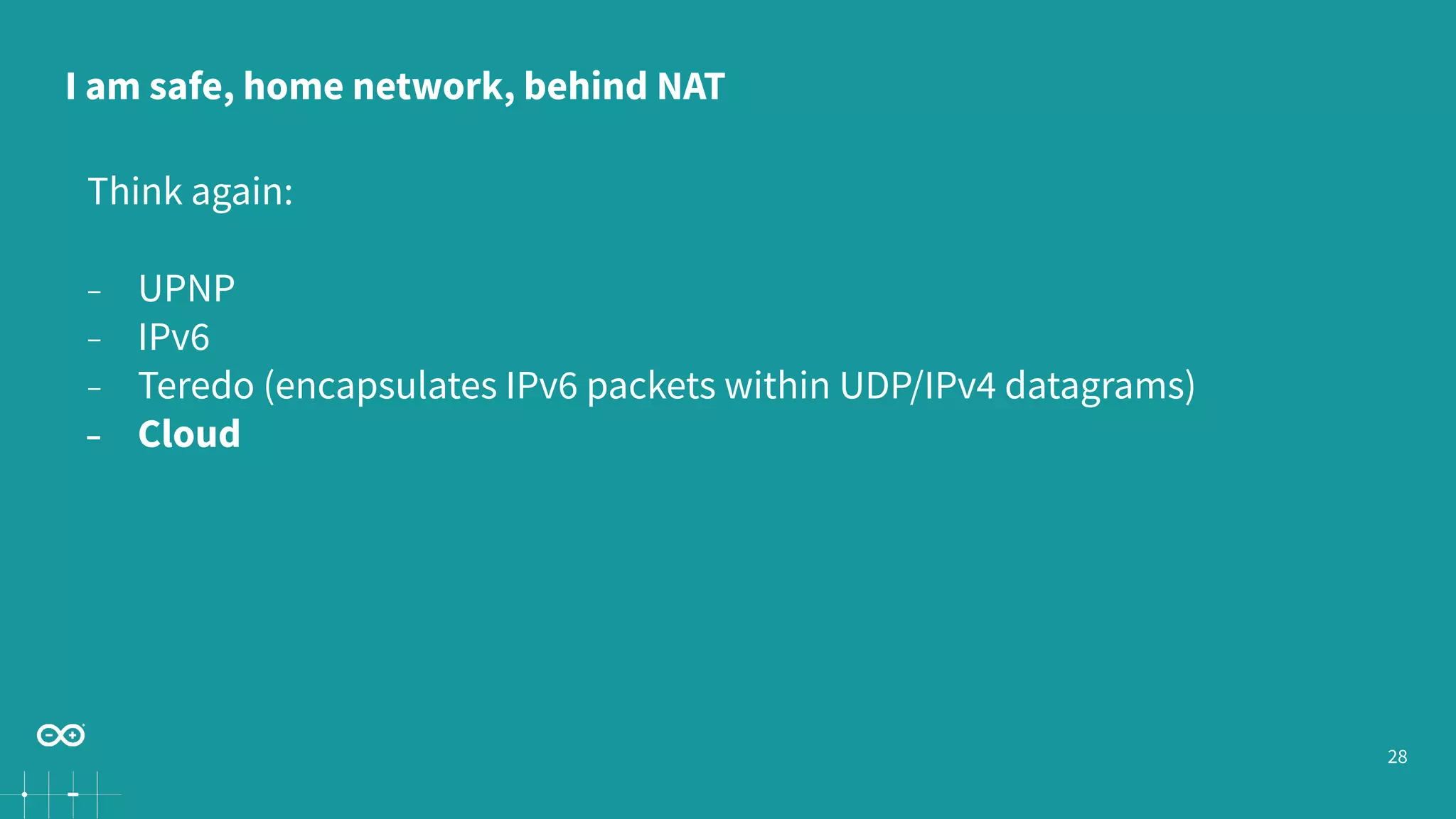 28
Think again:
− UPNP
− IPv6
− Teredo (encapsulates IPv6 packets within UDP/IPv4 datagrams)
− Cloud
I am safe, home network, behind NAT
 