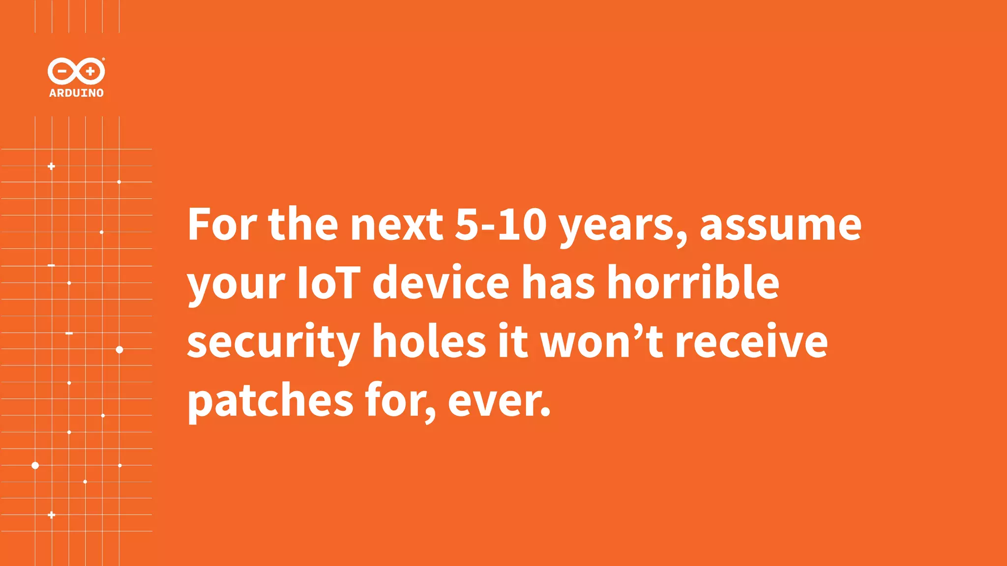 For the next 5-10 years, assume
your IoT device has horrible
security holes it won’t receive
patches for, ever.
 
