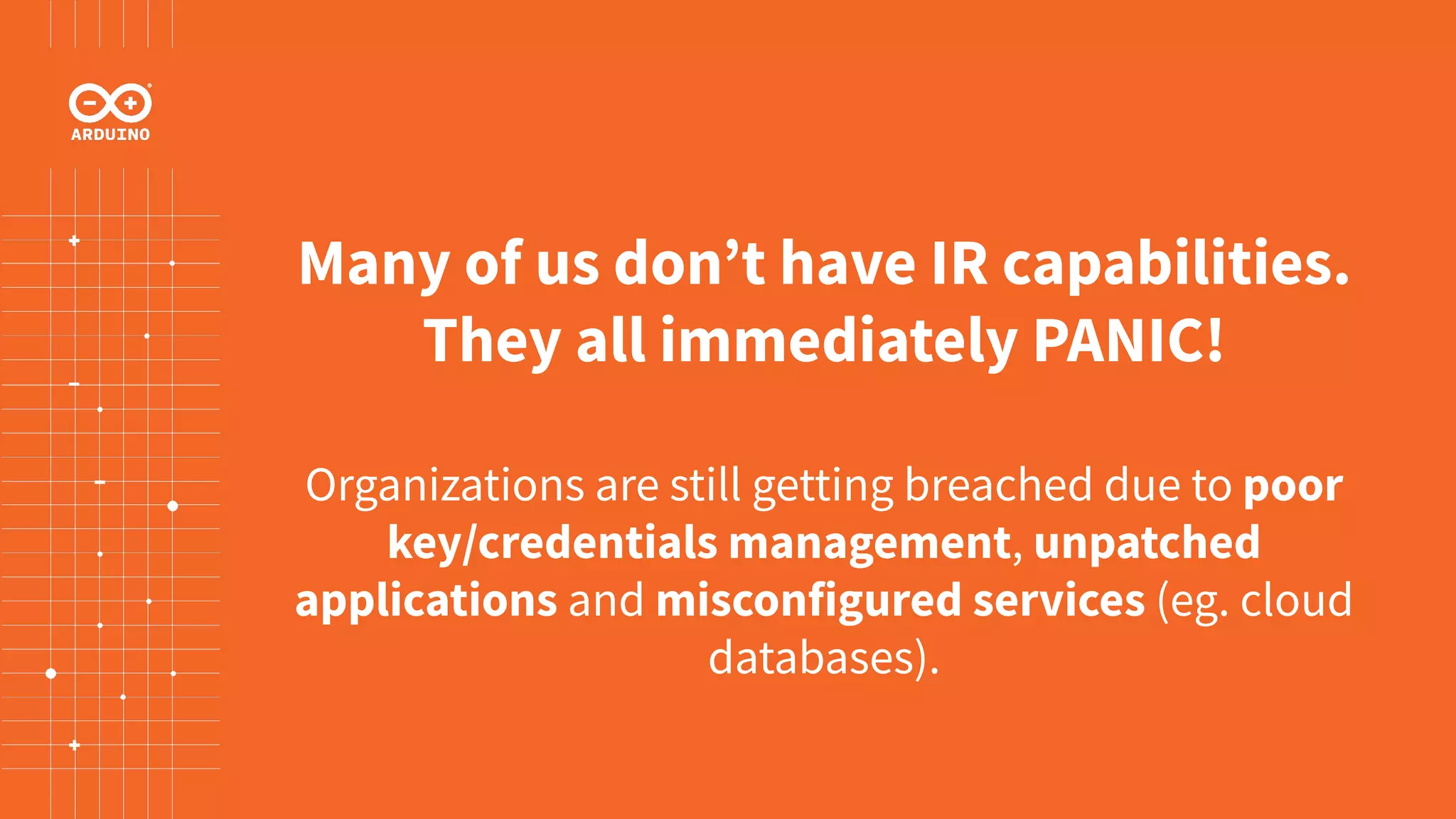 Many of us don’t have IR capabilities.
They all immediately PANIC!
Organizations are still getting breached due to poor
key/credentials management, unpatched
applications and misconfigured services (eg. cloud
databases).
 