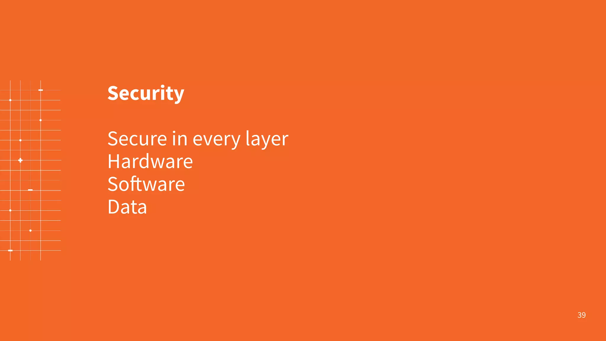 39
Security
Secure in every layer
Hardware
Software
Data
 
