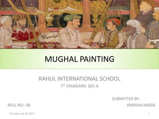 MUGHAL PAINTING
RAHUL INTERNATIONAL SCHOOL
7th STANDARD SEC-A
SUBMITTED BY-
ROLL NO.-38 VARISHA MIRZA
Thursday, July 20, 2017 1
 