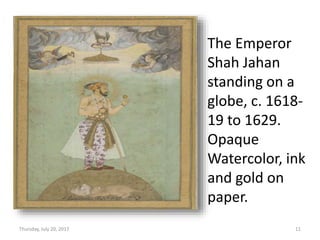 Thursday, July 20, 2017 11
The Emperor
Shah Jahan
standing on a
globe, c. 1618-
19 to 1629.
Opaque
Watercolor, ink
and gold on
paper.
 