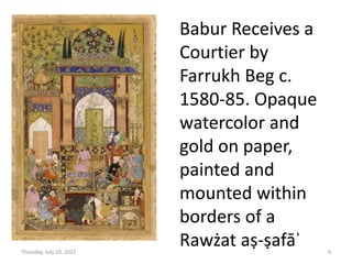 Babur Receives a
Courtier by
Farrukh Beg c.
1580-85. Opaque
watercolor and
gold on paper,
painted and
mounted within
borders of a
Rawżat aṣ-ṣafāʾThursday, July 20, 2017 4
 