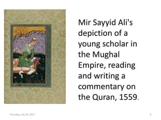 Thursday, July 20, 2017 6
Mir Sayyid Ali's
depiction of a
young scholar in
the Mughal
Empire, reading
and writing a
commentary on
the Quran, 1559.
 