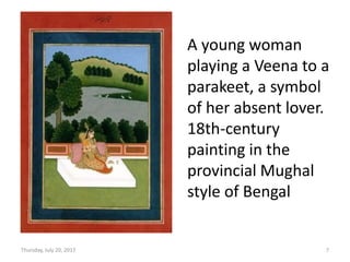 Thursday, July 20, 2017 7
A young woman
playing a Veena to a
parakeet, a symbol
of her absent lover.
18th-century
painting in the
provincial Mughal
style of Bengal
 