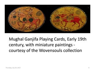 Thursday, July 20, 2017 8
Mughal Ganjifa Playing Cards, Early 19th
century, with miniature paintings -
courtesy of the Wovensouls collection
 