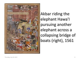 Thursday, July 20, 2017 9
Akbar riding the
elephant Hawa'I
pursuing another
elephant across a
collapsing bridge of
boats (right), 1561
 