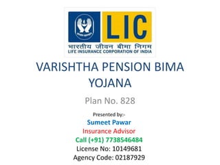 VARISHTHA PENSION BIMA 
YOJANA 
Plan No. 828 
Presented by:- 
Sumeet Pawar 
Insurance Advisor 
Call (+91) 7738546484 
License No: 10149681 
Agency Code: 02187929 
 
