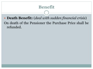 Benefit 
 Death Benefit: (deal with sudden financial crisis) 
On death of the Pensioner the Purchase Price shall be 
refunded. 
 
