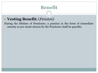 Benefit 
 Vesting Benefit: (Pension) 
During the lifetime of Pensioner, a pension in the form of immediate 
annuity as per mode chosen by the Pensioner shall be payable. 
 
